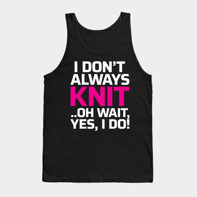 I Don't Always Knit.. Oh Wait, Yes I do! - Funny Knitting Quotes Tank Top by zeeshirtsandprints